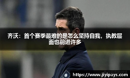 齐沃：首个赛季最难的是怎么坚持自我，执教层面也前进许多