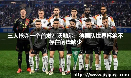 三人抢夺一个首发？沃勒尔：德国队世界杯绝不存在前锋缺少