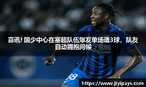 喜讯! 国少中心在塞超队伍爆发单场造3球，队友自动拥抱问候
